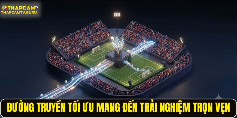 Đường truyền tối ưu mang đến trải nghiệm xem trọn vẹn
